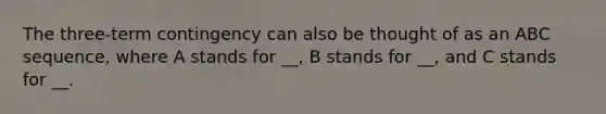 The three-term contingency can also be thought of as an ABC sequence, where A stands for __, B stands for __, and C stands for __.