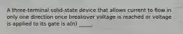 A three-terminal solid-state device that allows current to flow in only one direction once breakover voltage is reached or voltage is applied to its gate is a(n) _____.