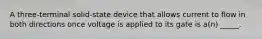 A three-terminal solid-state device that allows current to flow in both directions once voltage is applied to its gate is a(n) _____.