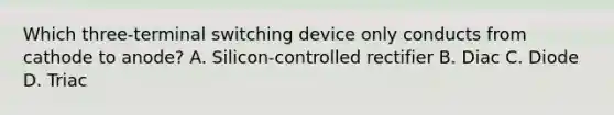 Which three-terminal switching device only conducts from cathode to anode? A. Silicon-controlled rectifier B. Diac C. Diode D. Triac