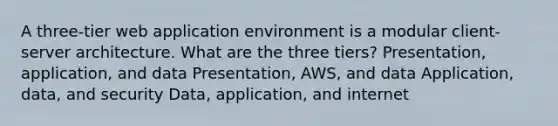 A three-tier web application environment is a modular client-server architecture. What are the three tiers? Presentation, application, and data Presentation, AWS, and data Application, data, and security Data, application, and internet