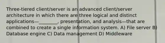 Three-tiered client/server is an advanced client/server architecture in which there are three logical and distinct applications—________, presentation, and analysis—that are combined to create a single information system. A) File server B) Database engine C) Data management D) Middleware