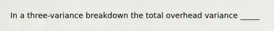 In a three-variance breakdown the total overhead variance _____