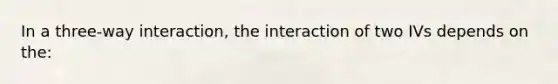 In a three-way interaction, the interaction of two IVs depends on the: