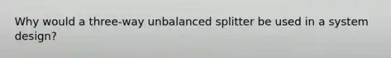 Why would a three-way unbalanced splitter be used in a system design?