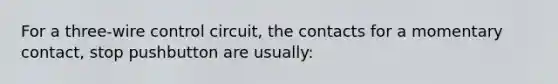 For a three-wire control circuit, the contacts for a momentary contact, stop pushbutton are usually: