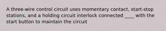 A three-wire control circuit uses momentary contact, start-stop stations, and a holding circuit interlock connected ____ with the start button to maintain the circuit