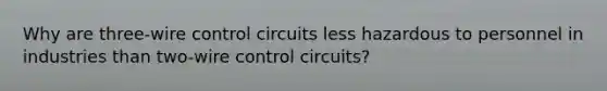 Why are three-wire control circuits less hazardous to personnel in industries than two-wire control circuits?