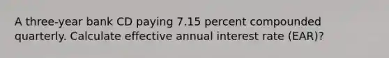 A three-year bank CD paying 7.15 percent compounded quarterly. Calculate effective annual interest rate (EAR)?