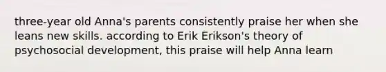 three-year old Anna's parents consistently praise her when she leans new skills. according to Erik Erikson's theory of psychosocial development, this praise will help Anna learn