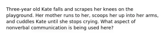 Three-year old Kate falls and scrapes her knees on the playground. Her mother runs to her, scoops her up into her arms, and cuddles Kate until she stops crying. What aspect of nonverbal communication is being used here?