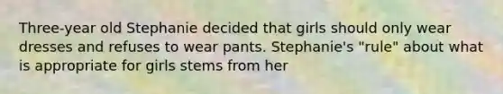 Three-year old Stephanie decided that girls should only wear dresses and refuses to wear pants. Stephanie's "rule" about what is appropriate for girls stems from her