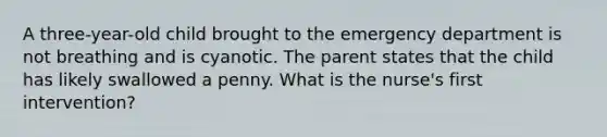 A three-year-old child brought to the emergency department is not breathing and is cyanotic. The parent states that the child has likely swallowed a penny. What is the nurse's first intervention?