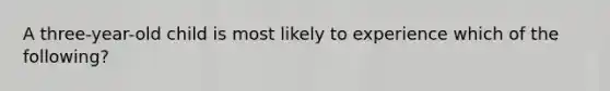 A three-year-old child is most likely to experience which of the following?