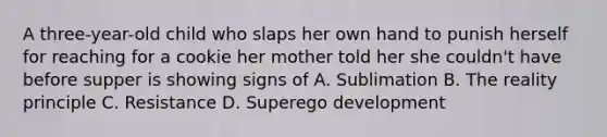 A three-year-old child who slaps her own hand to punish herself for reaching for a cookie her mother told her she couldn't have before supper is showing signs of A. Sublimation B. The reality principle C. Resistance D. Superego development