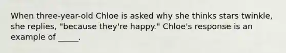 When three-year-old Chloe is asked why she thinks stars twinkle, she replies, "because they're happy." Chloe's response is an example of _____.