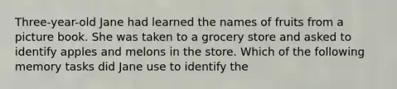 Three-year-old Jane had learned the names of fruits from a picture book. She was taken to a grocery store and asked to identify apples and melons in the store. Which of the following memory tasks did Jane use to identify the