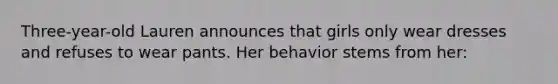 Three-year-old Lauren announces that girls only wear dresses and refuses to wear pants. Her behavior stems from her: