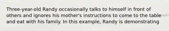 Three-year-old Randy occasionally talks to himself in front of others and ignores his mother's instructions to come to the table and eat with his family. In this example, Randy is demonstrating
