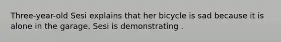 Three-year-old Sesi explains that her bicycle is sad because it is alone in the garage. Sesi is demonstrating .