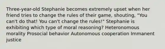 Three-year-old Stephanie becomes extremely upset when her friend tries to change the rules of their game, shouting, "You can't do that! You can't change the rules!" Stephanie is exhibiting which type of moral reasoning? Heteronomous morality Prosocial behavior Autonomous cooperation Immanent justice