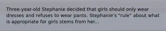 Three-year-old Stephanie decided that girls should only wear dresses and refuses to wear pants. Stephanie's "rule" about what is appropriate for girls stems from her...