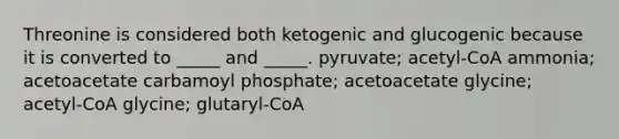 Threonine is considered both ketogenic and glucogenic because it is converted to _____ and _____. pyruvate; acetyl-CoA ammonia; acetoacetate carbamoyl phosphate; acetoacetate glycine; acetyl-CoA glycine; glutaryl-CoA