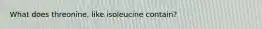 What does threonine, like isoleucine contain?