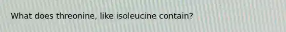 What does threonine, like isoleucine contain?