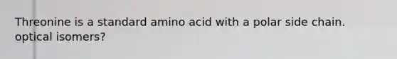 Threonine is a standard amino acid with a polar side chain. optical isomers?