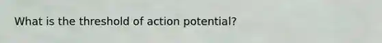 What is the threshold of action potential?