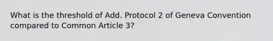 What is the threshold of Add. Protocol 2 of Geneva Convention compared to Common Article 3?