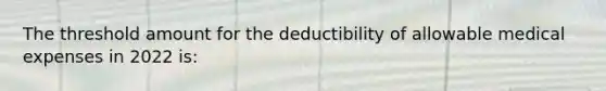 The threshold amount for the deductibility of allowable medical expenses in 2022 is: