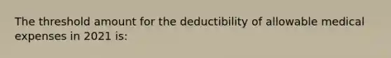 The threshold amount for the deductibility of allowable medical expenses in 2021 is: