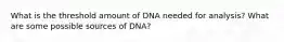 What is the threshold amount of DNA needed for analysis? What are some possible sources of DNA?