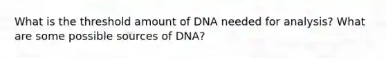 What is the threshold amount of DNA needed for analysis? What are some possible sources of DNA?