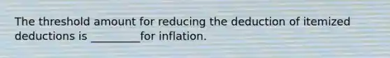 The threshold amount for reducing the deduction of itemized deductions is _________for inflation.