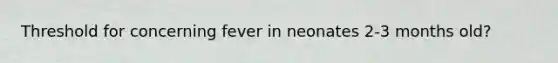 Threshold for concerning fever in neonates 2-3 months old?