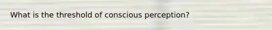 What is the threshold of conscious perception?