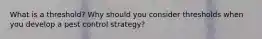What is a threshold? Why should you consider thresholds when you develop a pest control strategy?