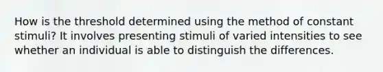 How is the threshold determined using the method of constant stimuli? It involves presenting stimuli of varied intensities to see whether an individual is able to distinguish the differences.