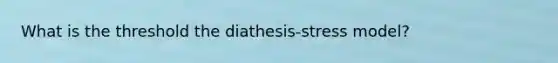 What is the threshold the diathesis-stress model?