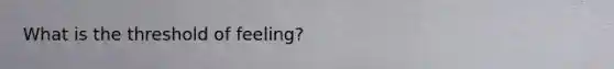 What is the threshold of feeling?