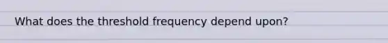 What does the threshold frequency depend upon?