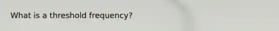 What is a threshold frequency?