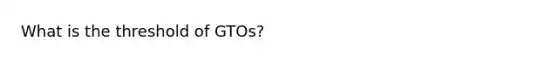 What is the threshold of GTOs?