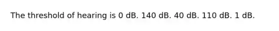 The threshold of hearing is 0 dB. 140 dB. 40 dB. 110 dB. 1 dB.