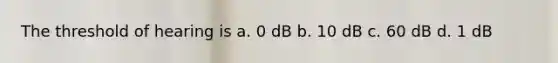 The threshold of hearing is a. 0 dB b. 10 dB c. 60 dB d. 1 dB