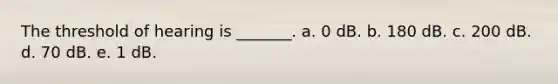 The threshold of hearing is _______. a. 0 dB. b. 180 dB. c. 200 dB. d. 70 dB. e. 1 dB.