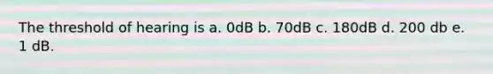 The threshold of hearing is a. 0dB b. 70dB c. 180dB d. 200 db e. 1 dB.